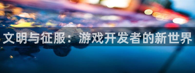 V8娱乐官网：文明与征服：游戏开发者的新世界