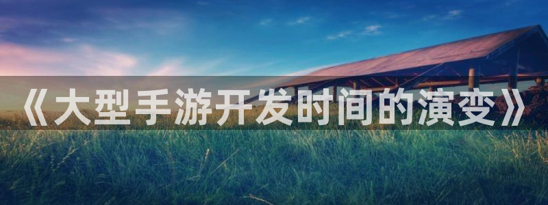 V8娱乐注册：《大型手游开发时间的演变》