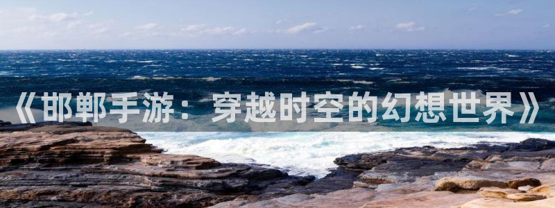 V8娱乐平台：《邯郸手游：穿越时空的幻想世界》