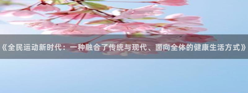 球王会体育：《全民运动新时代：一种融合了传统与现代、面向全体的健康生活方式》