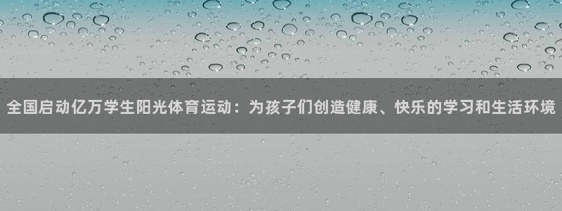 球王会体育：全国启动亿万学生阳光体育运动：为孩子们创造健康、快乐的学习和生活环境