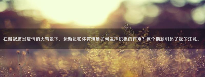 球王会体育：在新冠肺炎疫情的大背景下，运动员和体育活动如何发挥积极的作用？这个话题引起了我的注意。