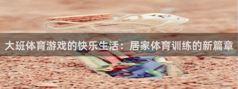 球王会体育：大班体育游戏的快乐生活：居家体育训练的新篇章