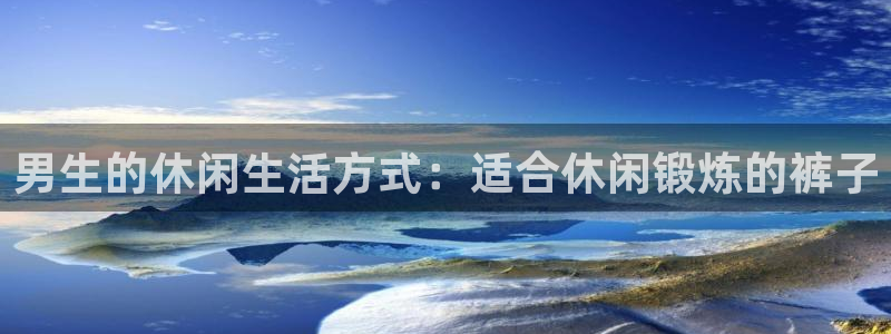 球王会体育：男生的休闲生活方式：适合休闲锻炼的裤子