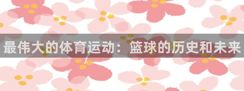 球王会体育：最伟大的体育运动：篮球的历史和未来